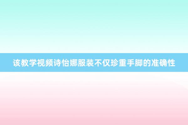 该教学视频诗怡娜服装不仅珍重手脚的准确性