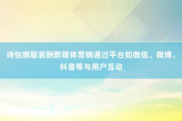 诗怡娜服装酬酢媒体营销通过平台如微信、微博、抖音等与用户互动